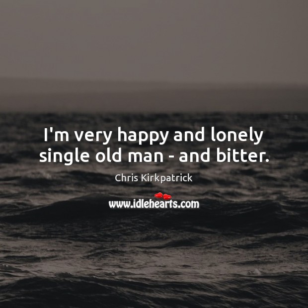 I’m very happy and lonely single old man – and bitter. Chris Kirkpatrick Picture Quote