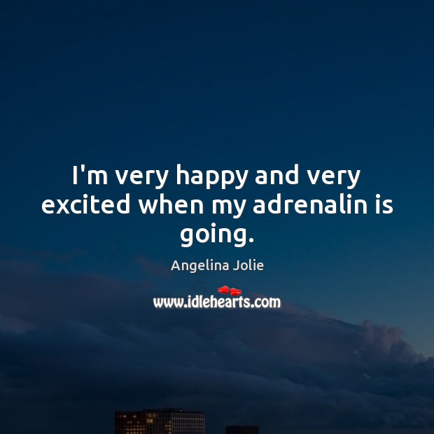 I’m very happy and very excited when my adrenalin is going. Angelina Jolie Picture Quote
