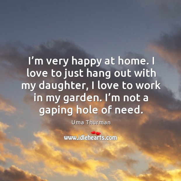 I’m very happy at home. I love to just hang out with my daughter, I love to work in my garden. Uma Thurman Picture Quote