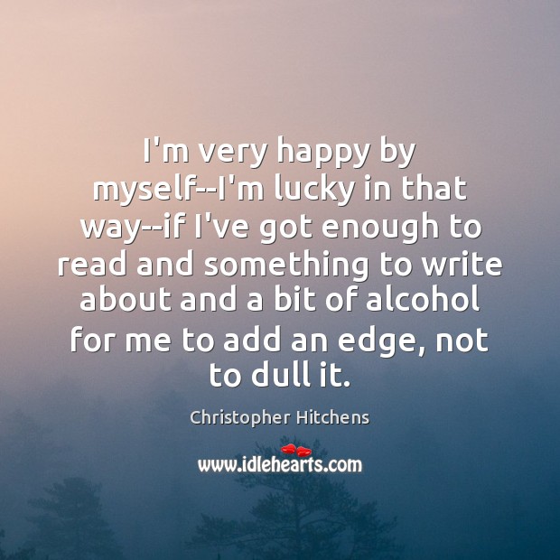 I’m very happy by myself–I’m lucky in that way–if I’ve got enough Christopher Hitchens Picture Quote