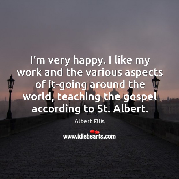 I’m very happy. I like my work and the various aspects of it-going around the world Albert Ellis Picture Quote