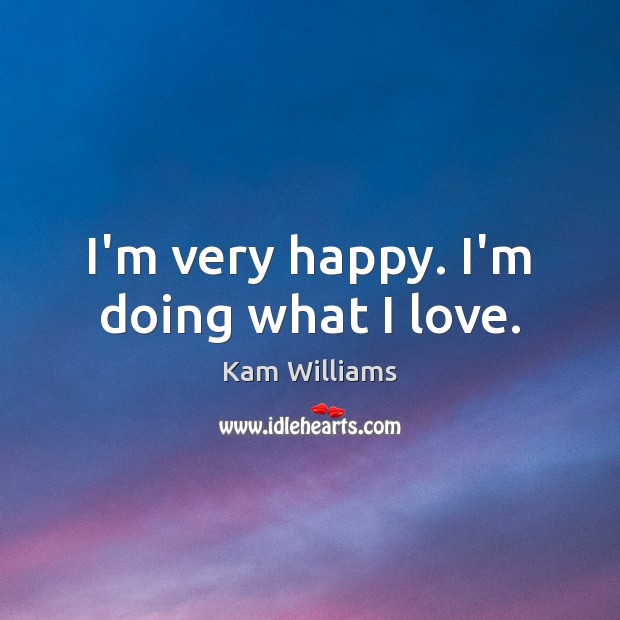 I’m very happy. I’m doing what I love. Kam Williams Picture Quote
