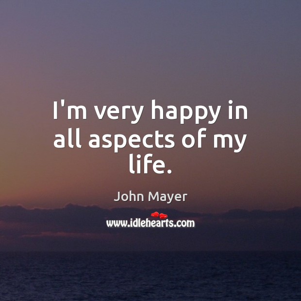 I’m very happy in all aspects of my life. John Mayer Picture Quote