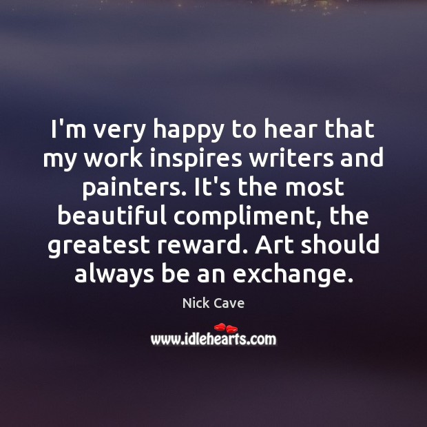 I’m very happy to hear that my work inspires writers and painters. Nick Cave Picture Quote