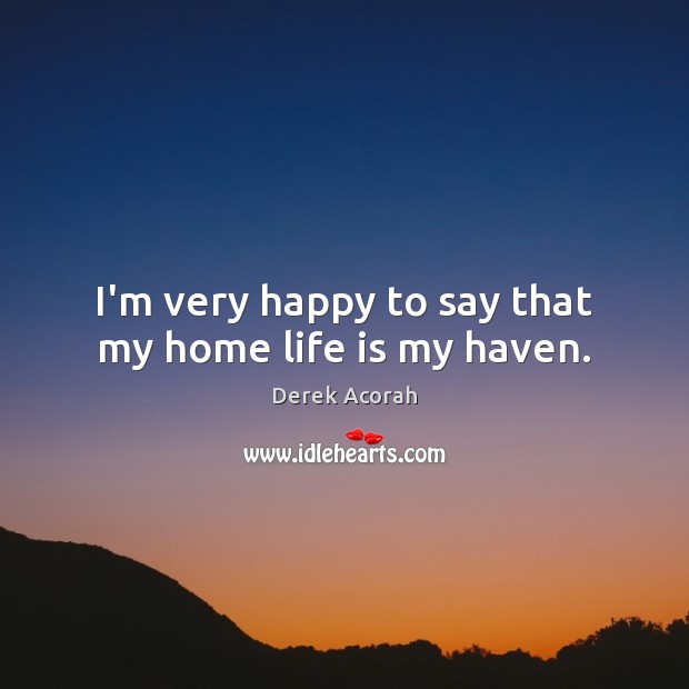 I’m very happy to say that my home life is my haven. Image