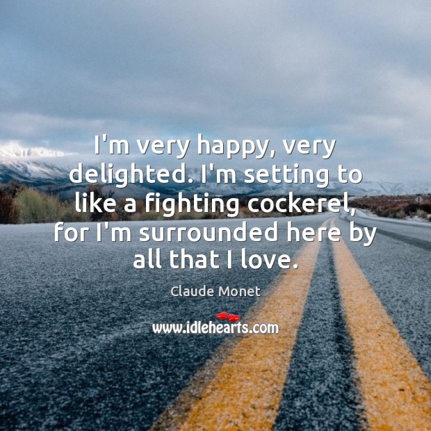 I’m very happy, very delighted. I’m setting to like a fighting cockerel, Claude Monet Picture Quote