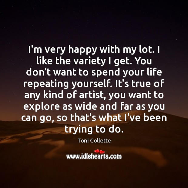 I’m very happy with my lot. I like the variety I get. Toni Collette Picture Quote