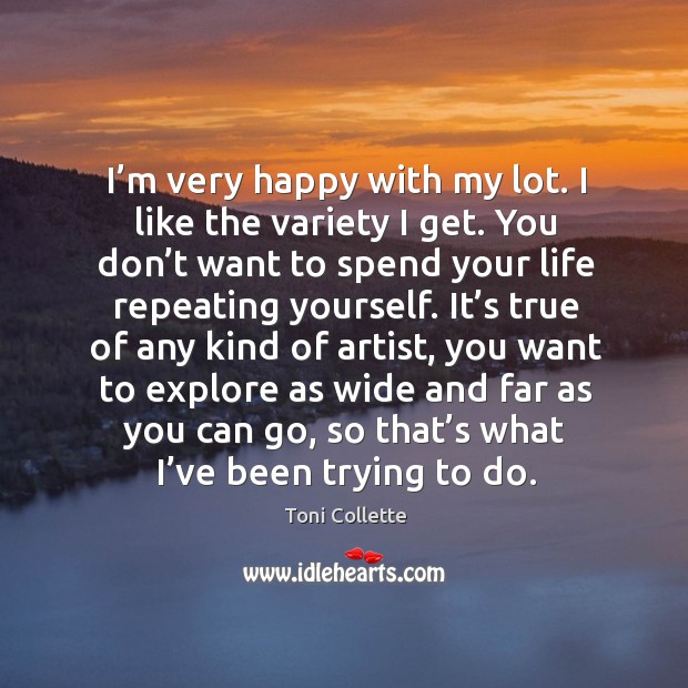 I’m very happy with my lot. I like the variety I get. Toni Collette Picture Quote
