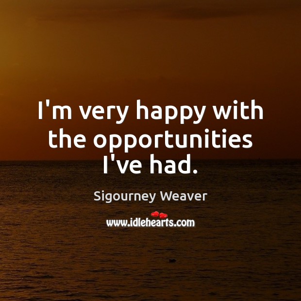 I’m very happy with the opportunities I’ve had. Sigourney Weaver Picture Quote