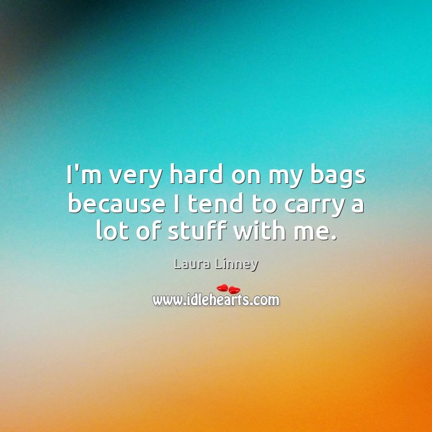 I’m very hard on my bags because I tend to carry a lot of stuff with me. Laura Linney Picture Quote