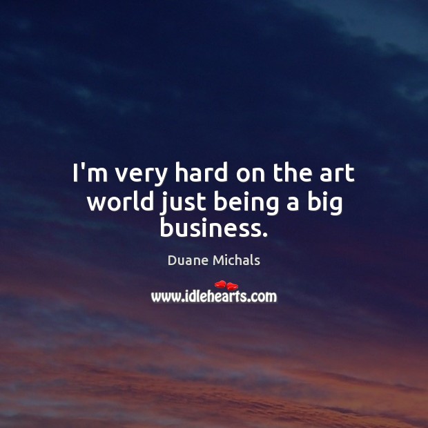 I’m very hard on the art world just being a big business. Duane Michals Picture Quote