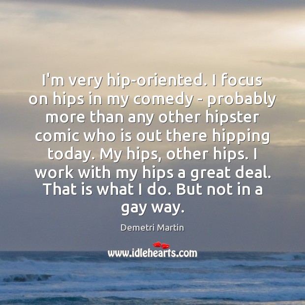 I’m very hip-oriented. I focus on hips in my comedy – probably Demetri Martin Picture Quote