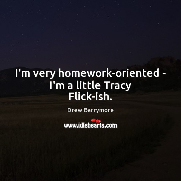 I’m very homework-oriented – I’m a little Tracy Flick-ish. Drew Barrymore Picture Quote