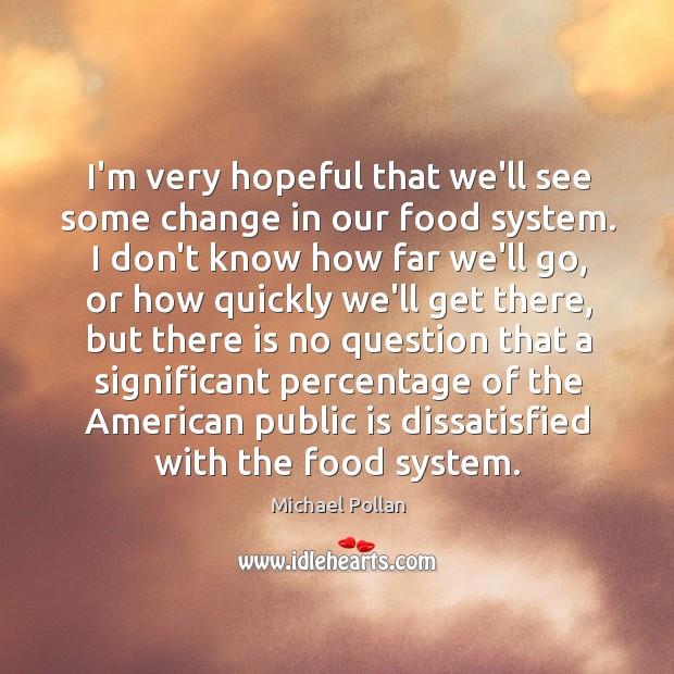 I’m very hopeful that we’ll see some change in our food system. Michael Pollan Picture Quote