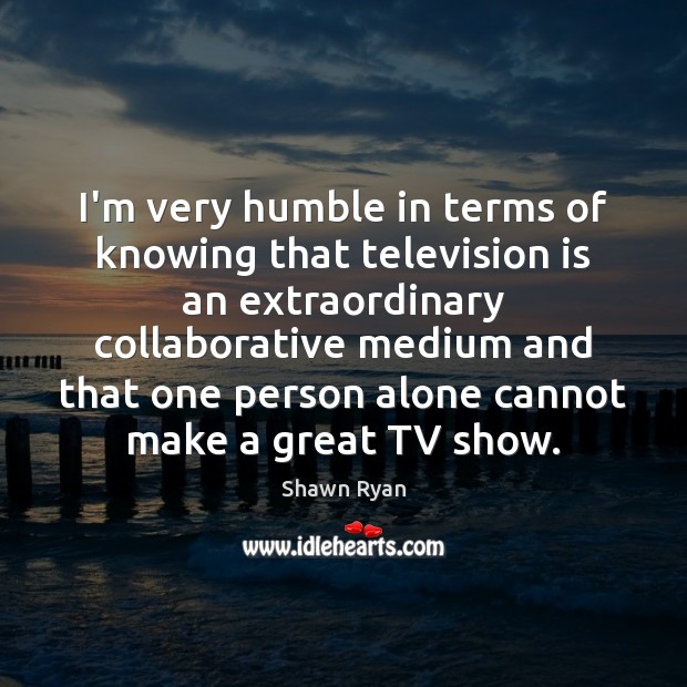 I’m very humble in terms of knowing that television is an extraordinary Shawn Ryan Picture Quote