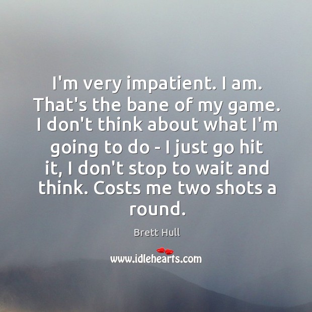 I’m very impatient. I am. That’s the bane of my game. I Brett Hull Picture Quote