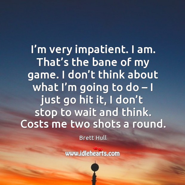 I’m very impatient. I am. That’s the bane of my game. I don’t think about what I’m going to do Brett Hull Picture Quote