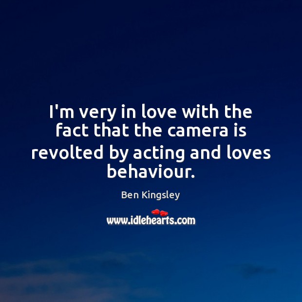 I’m very in love with the fact that the camera is revolted by acting and loves behaviour. Ben Kingsley Picture Quote