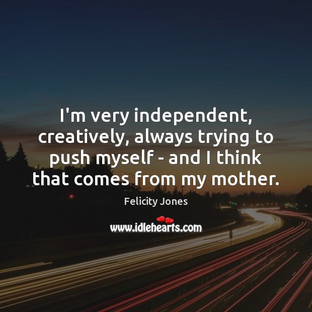 I’m very independent, creatively, always trying to push myself – and I Felicity Jones Picture Quote