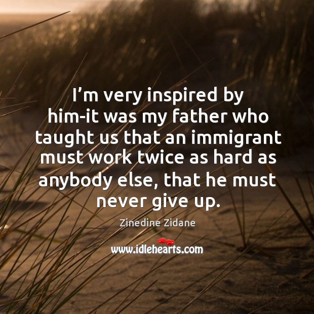 I’m very inspired by him-it was my father who taught us that an immigrant must Never Give Up Quotes Image