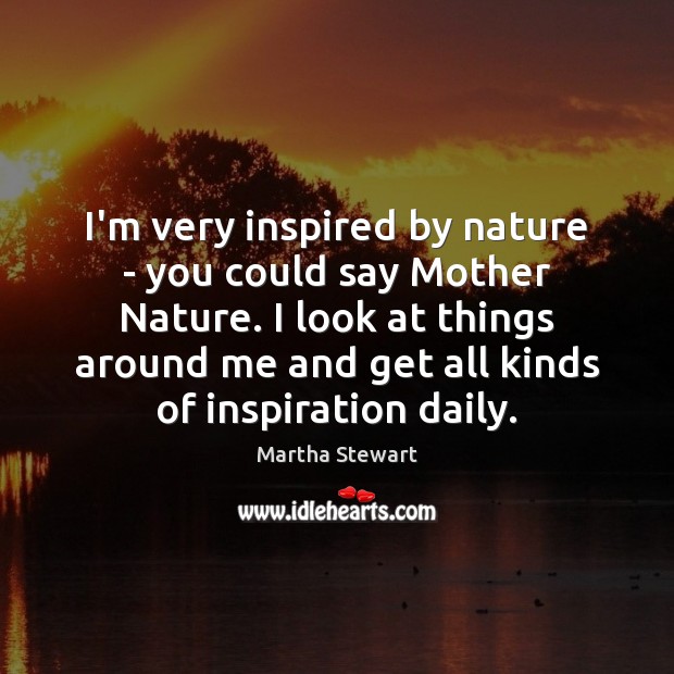 I’m very inspired by nature – you could say Mother Nature. I Martha Stewart Picture Quote