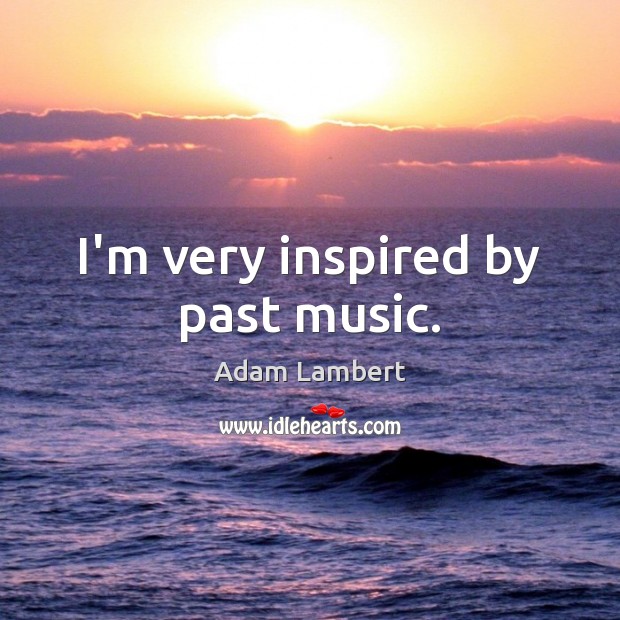 I’m very inspired by past music. Adam Lambert Picture Quote