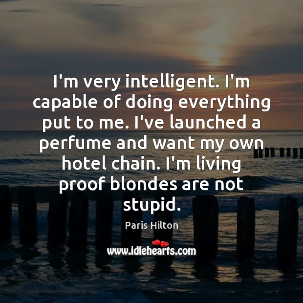 I’m very intelligent. I’m capable of doing everything put to me. I’ve Paris Hilton Picture Quote