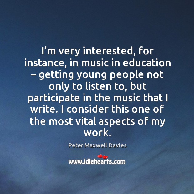 I’m very interested, for instance, in music in education – getting young people not only to Peter Maxwell Davies Picture Quote