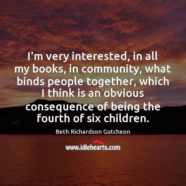 I’m very interested, in all my books, in community, what binds people Beth Richardson Gutcheon Picture Quote
