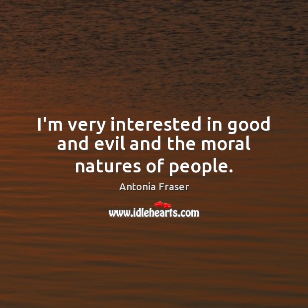 I’m very interested in good and evil and the moral natures of people. Antonia Fraser Picture Quote