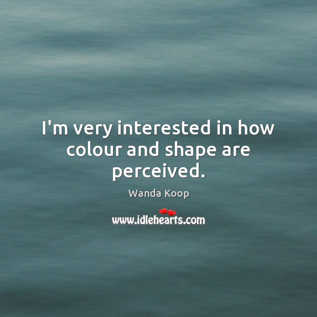 I’m very interested in how colour and shape are perceived. Wanda Koop Picture Quote