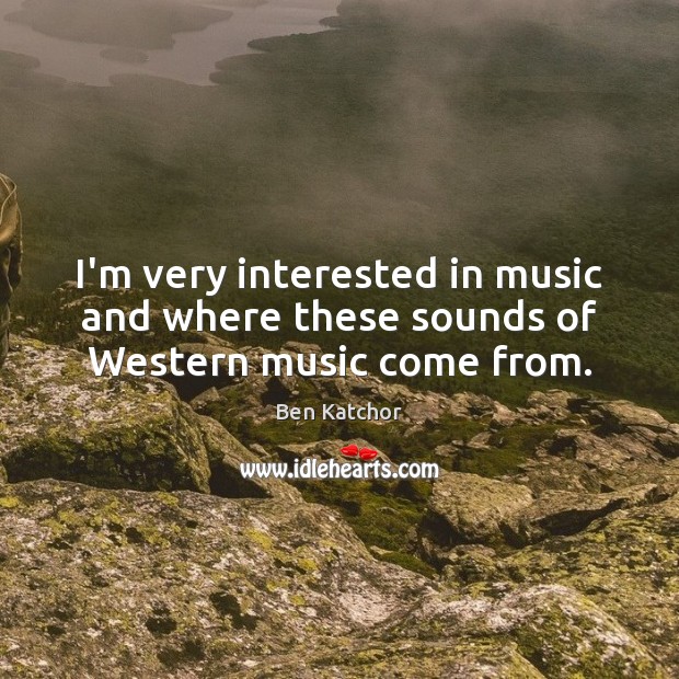 I’m very interested in music and where these sounds of Western music come from. Ben Katchor Picture Quote