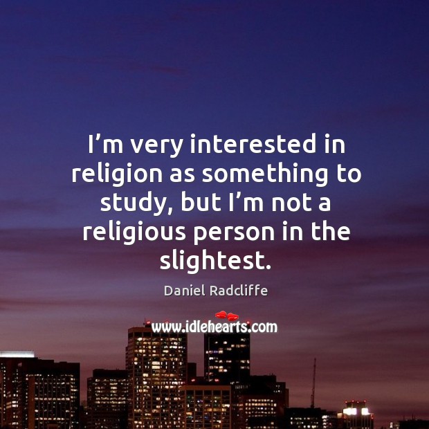 I’m very interested in religion as something to study, but I’m not a religious person in the slightest. Daniel Radcliffe Picture Quote