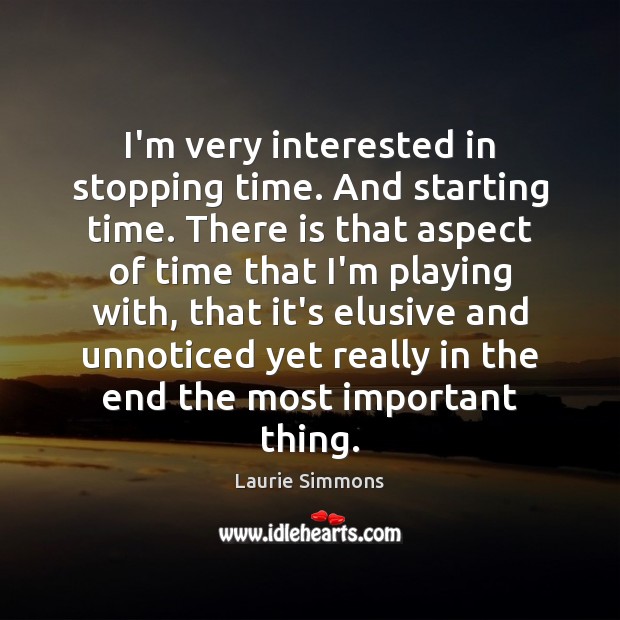 I’m very interested in stopping time. And starting time. There is that Laurie Simmons Picture Quote