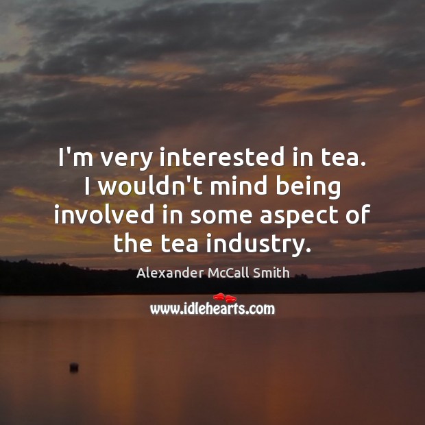 I’m very interested in tea. I wouldn’t mind being involved in some Alexander McCall Smith Picture Quote