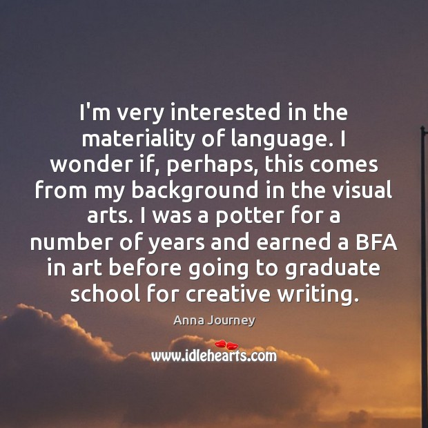 I’m very interested in the materiality of language. I wonder if, perhaps, Anna Journey Picture Quote