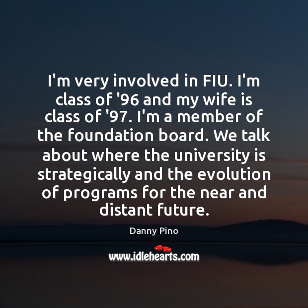 I’m very involved in FIU. I’m class of ’96 and my wife Danny Pino Picture Quote
