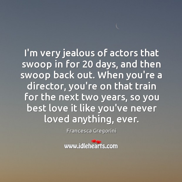 I’m very jealous of actors that swoop in for 20 days, and then Image