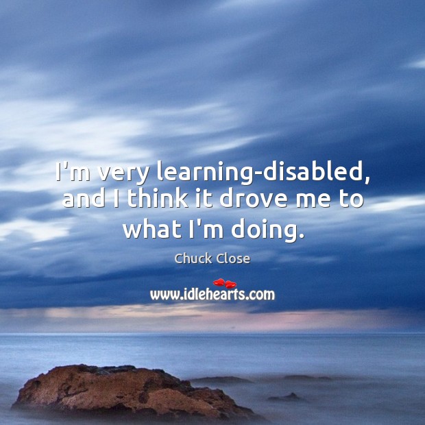 I’m very learning-disabled, and I think it drove me to what I’m doing. Chuck Close Picture Quote
