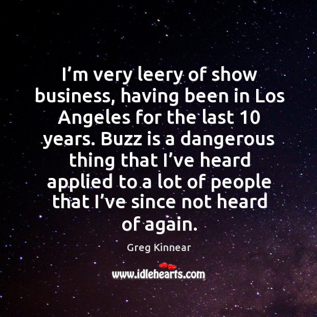 I’m very leery of show business, having been in los angeles for the last 10 years. Image