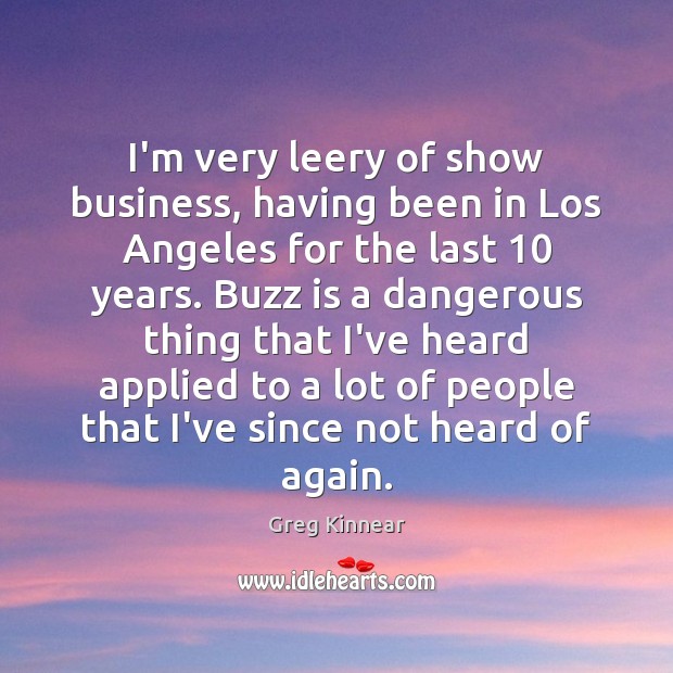I’m very leery of show business, having been in Los Angeles for Image