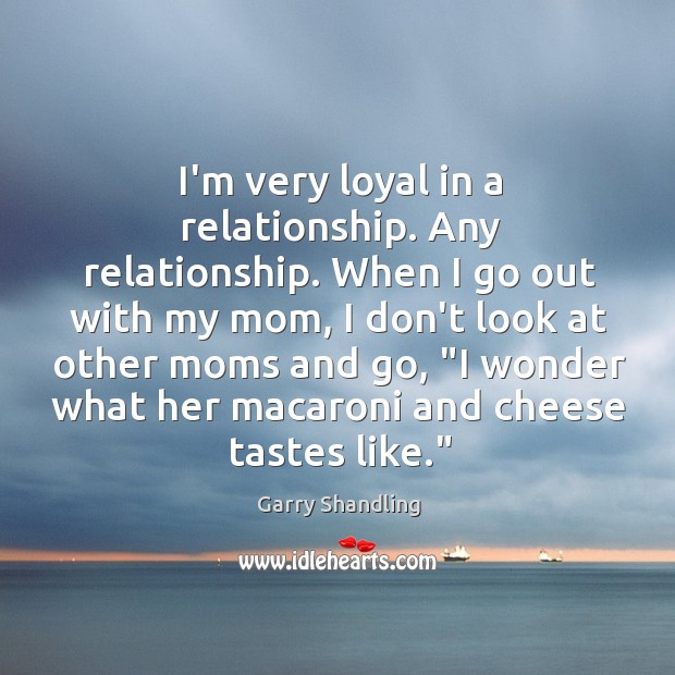 I’m very loyal in a relationship. Any relationship. When I go out Garry Shandling Picture Quote