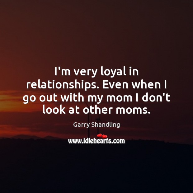 I’m very loyal in relationships. Even when I go out with my Image