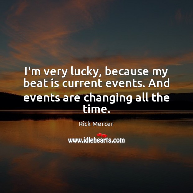 I’m very lucky, because my beat is current events. And events are changing all the time. Rick Mercer Picture Quote