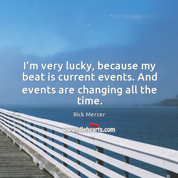 I’m very lucky, because my beat is current events. And events are changing all the time. Image