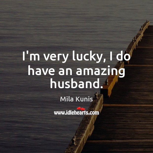 I’m very lucky, I do have an amazing husband. Mila Kunis Picture Quote