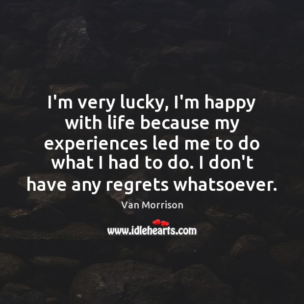 I’m very lucky, I’m happy with life because my experiences led me Van Morrison Picture Quote