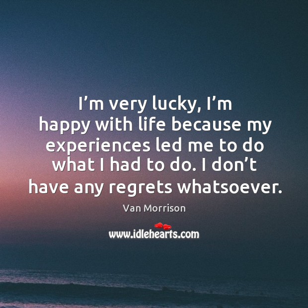 I’m very lucky, I’m happy with life because my experiences led me to do what I had to do. Van Morrison Picture Quote