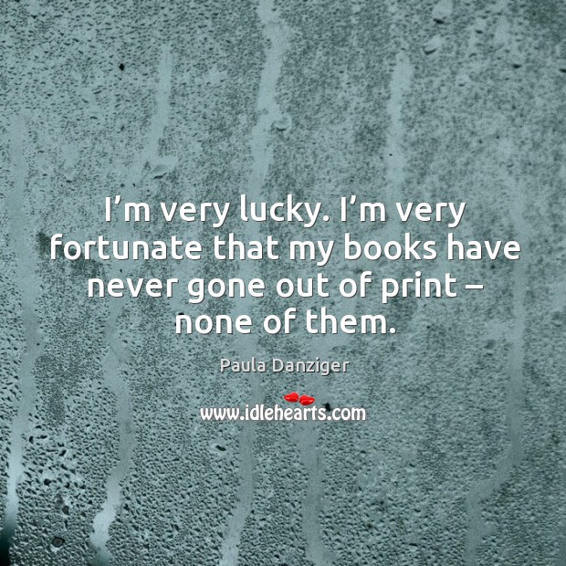 I’m very lucky. I’m very fortunate that my books have never gone out of print – none of them. Paula Danziger Picture Quote