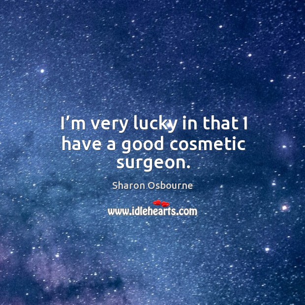I’m very lucky in that I have a good cosmetic surgeon. Sharon Osbourne Picture Quote